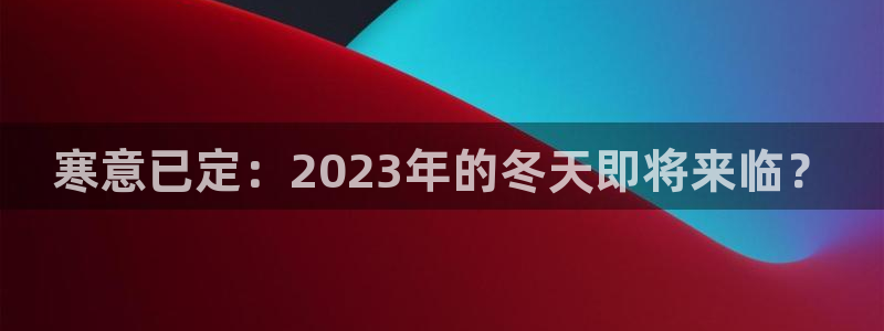 乐发ll500平台最新版本下载：寒意已定：2023年的冬天即将来临？