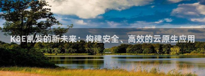乐发ll500注册平台：K8E凯发的新未来：构建安全、高效的云原生应用