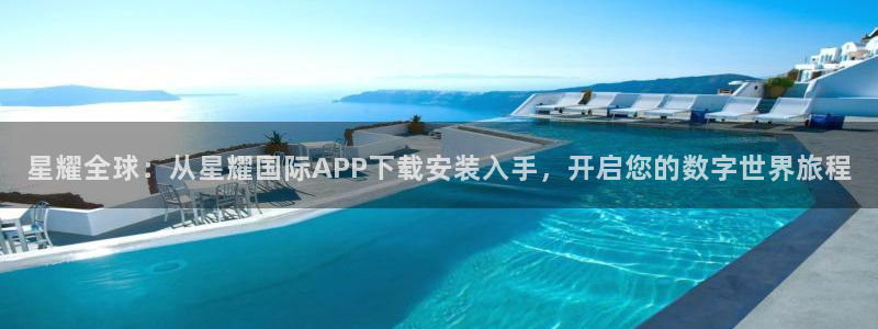 乐发ll500网站平台登录：星耀全球：从星耀国际APP下载安装入手，开启您的数字世界旅程