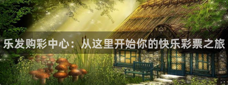 乐发官网：乐发购彩中心：从这里开始你的快乐彩票之旅