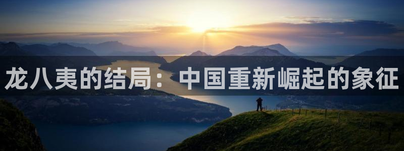 乐发首页：龙八夷的结局：中国重新崛起的象征