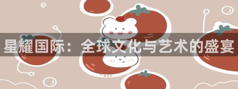 壹号平台下载安装官网：星耀国际：全球文化与艺术的盛宴