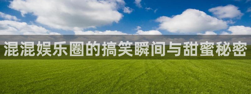 乐发ll500吧：混混娱乐圈的搞笑瞬间与甜蜜秘密