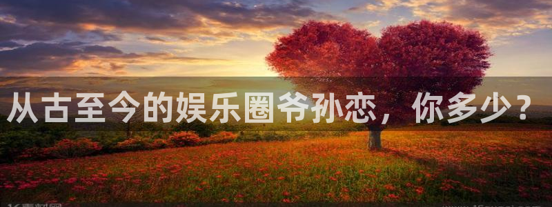 乐发ll500游戏官网平台入口：从古至今的娱乐圈爷孙恋，你多少？