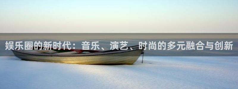 乐发ll500app下载安装：娱乐圈的新时代：音乐、演艺、时尚的多元融合与创新