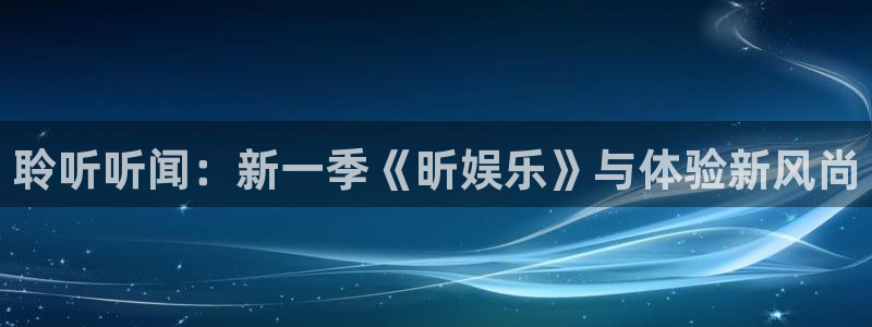 乐发ll500注册链接入口：聆听听闻：新一季《昕娱乐》与体验新风尚