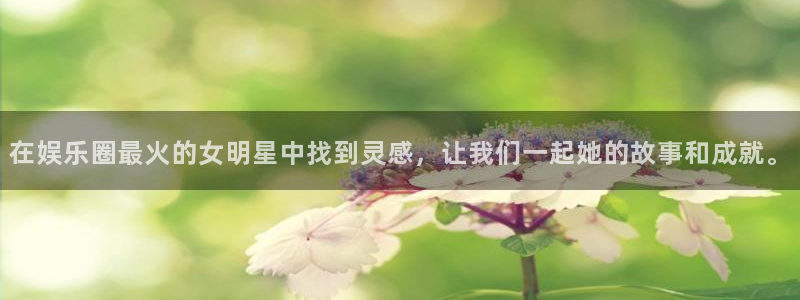 乐发ll500平台链接：在娱乐圈最火的女明星中找到灵感，让我们一起她的故事和成就。