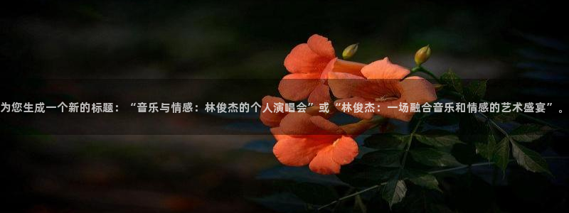 乐发ll500：为您生成一个新的标题：“音乐与情感：林俊杰的个人演唱会”或“林俊杰：一场融合音乐和情感的艺术盛宴”。