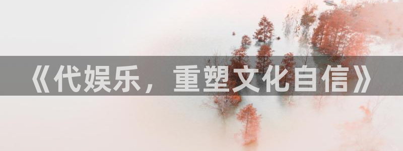 乐发入口：《代娱乐，重塑文化自信》
