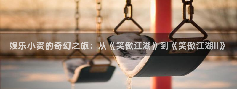 壹号app下载苹果：娱乐小资的奇幻之旅：从《笑傲江湖》到《笑傲江湖II》