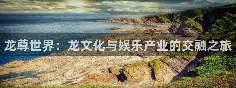 乐发ll500登录网：龙尊世界：龙文化与娱乐产业的交融之旅