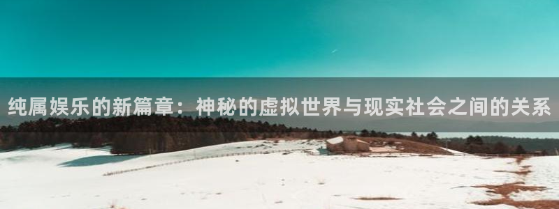 乐发ll500游戏试玩：纯属娱乐的新篇章：神秘的虚拟世界与现实社会之间的关系