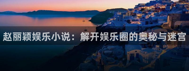 乐发榨油机：赵丽颖娱乐小说：解开娱乐圈的奥秘与迷宫