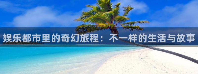 南宫乐发ll500：娱乐都市里的奇幻旅程：不一样的生活与故事