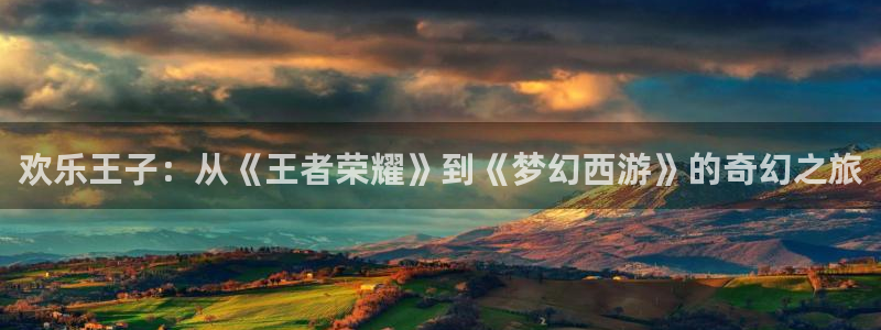 壹号电子娱乐app下载安装最新版本：欢乐王子：从《王者荣耀》到《梦幻西游》的奇幻之旅
