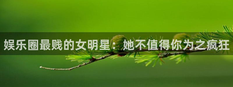 乐发：娱乐圈最贱的女明星：她不值得你为之疯狂