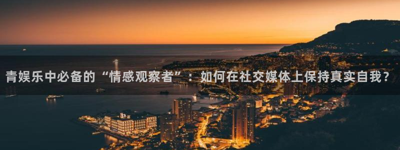 乐发ll500app入口：青娱乐中必备的“情感观察者”：如何在社交媒体上保持真实自我？