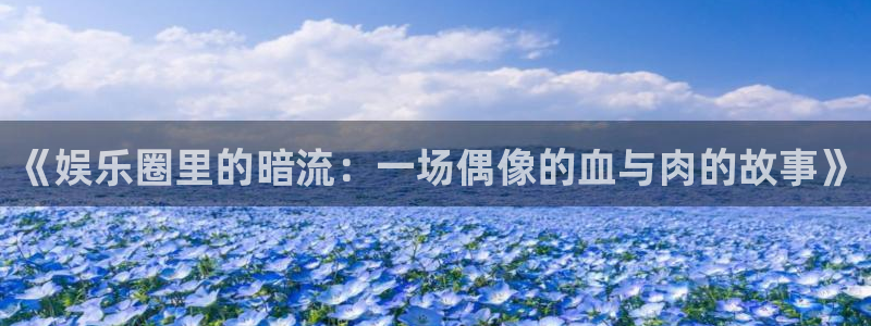 乐发ll500注册登录入口：《娱乐圈里的暗流：一场偶像的血与肉的故事》