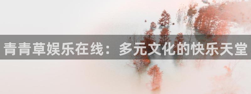 壹号电子娱乐app：青青草娱乐在线：多元文化的快乐天堂